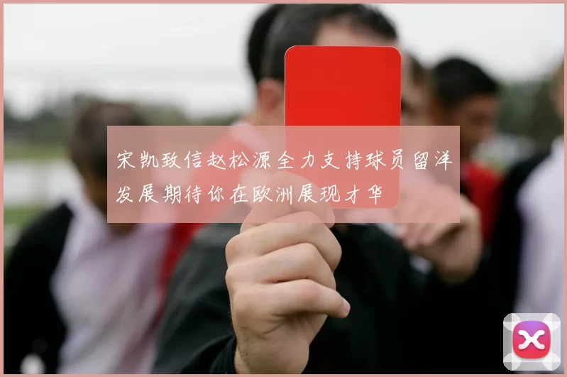 宋凯致信赵松源全力支持球员留洋发展期待你在欧洲展现才华
