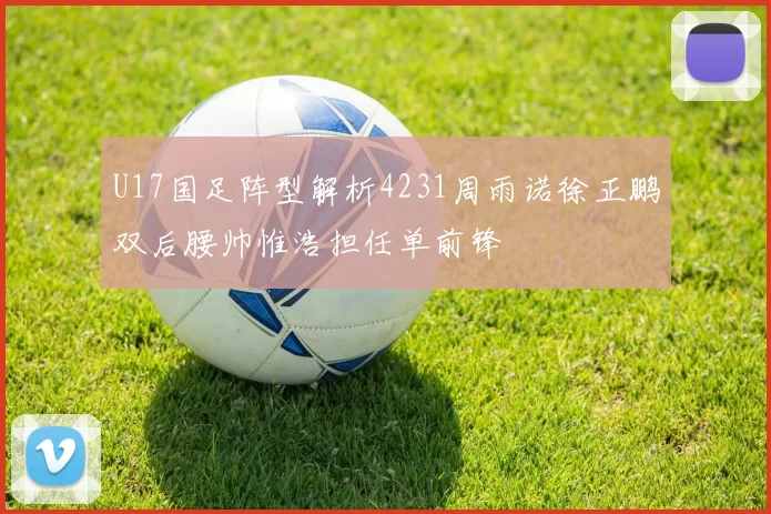 U17国足阵型解析4231周雨诺徐正鹏双后腰帅惟浩担任单前锋