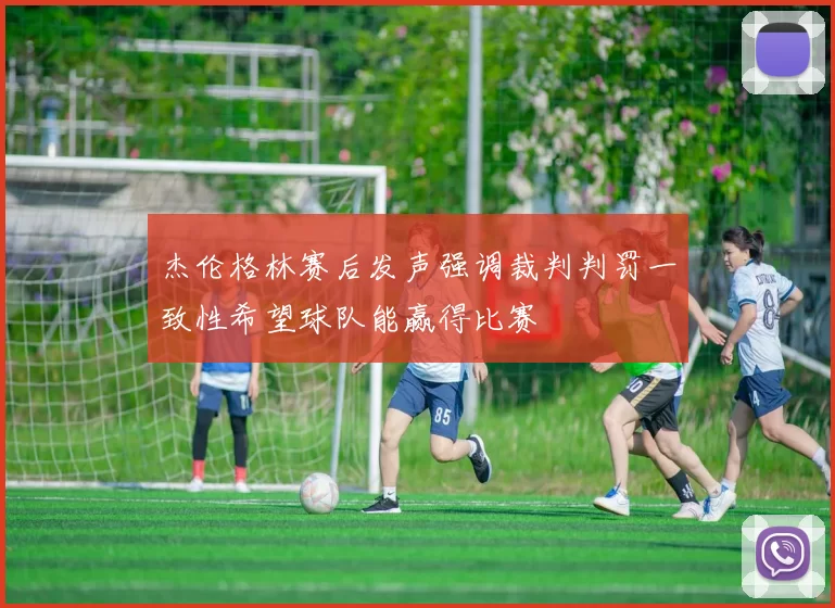 杰伦格林赛后发声强调裁判判罚一致性希望球队能赢得比赛