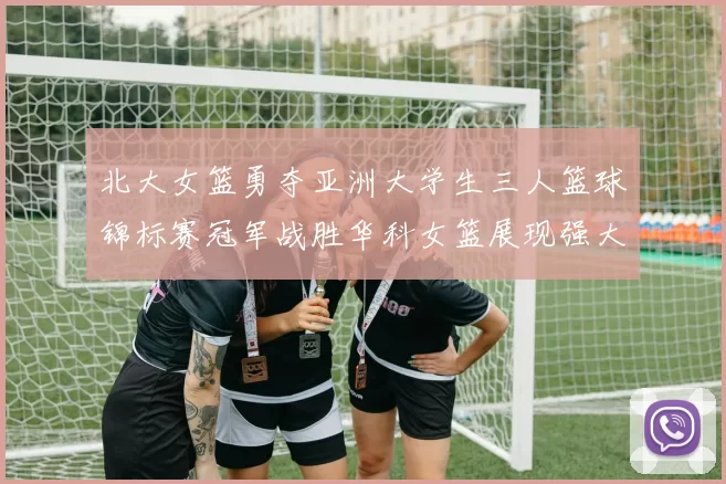 北大女篮勇夺亚洲大学生三人篮球锦标赛冠军战胜华科女篮展现强大实力