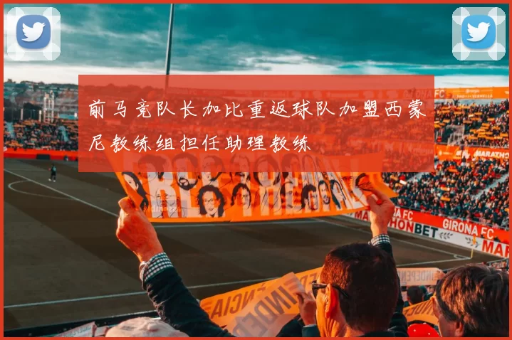 前马竞队长加比重返球队加盟西蒙尼教练组担任助理教练