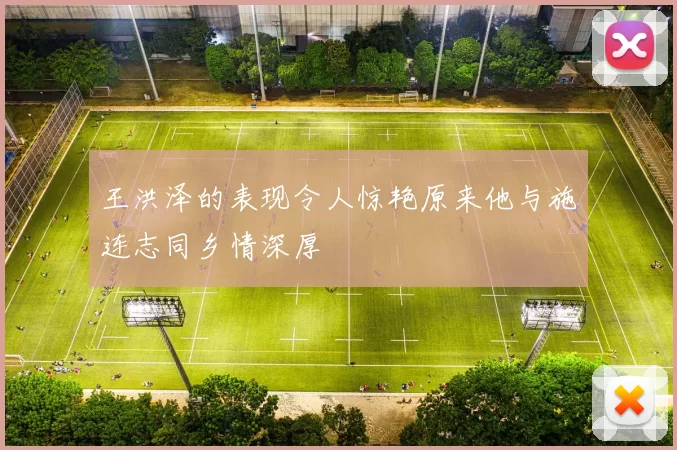 王洪泽的表现令人惊艳原来他与施连志同乡情深厚