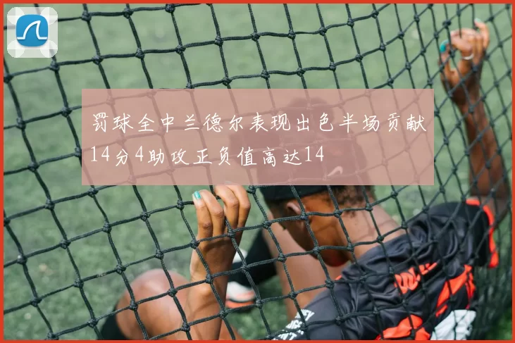 罚球全中兰德尔表现出色半场贡献14分4助攻正负值高达14