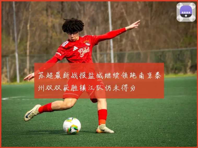 苏超最新战报盐城继续领跑南京泰州双双获胜镇江队仍未得分