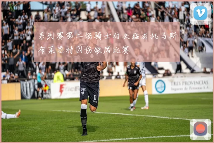 系列赛第二场骑士对决猛龙托马斯布莱恩特因伤缺席比赛