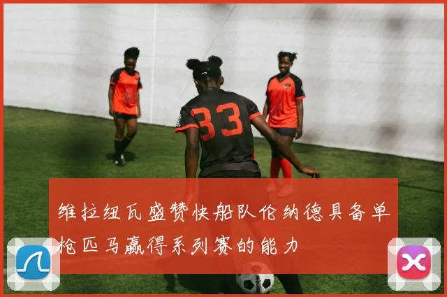 维拉纽瓦盛赞快船队伦纳德具备单枪匹马赢得系列赛的能力