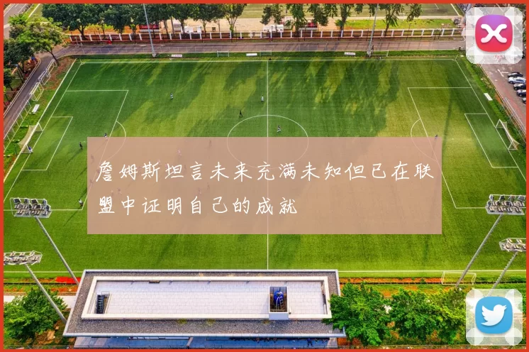 詹姆斯坦言未来充满未知但已在联盟中证明自己的成就