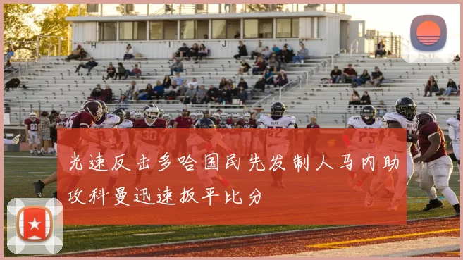 光速反击多哈国民先发制人马内助攻科曼迅速扳平比分