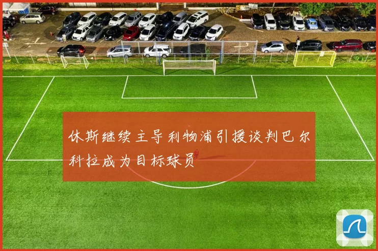 休斯继续主导利物浦引援谈判巴尔科拉成为目标球员