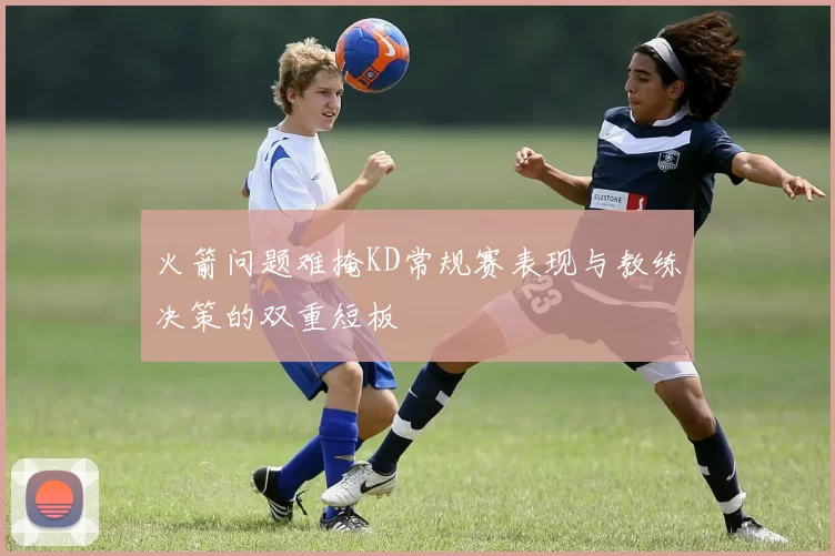 火箭问题难掩KD常规赛表现与教练决策的双重短板