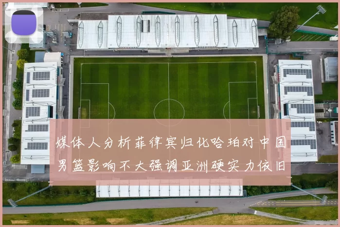 媒体人分析菲律宾归化哈珀对中国男篮影响不大强调亚洲硬实力依旧强劲