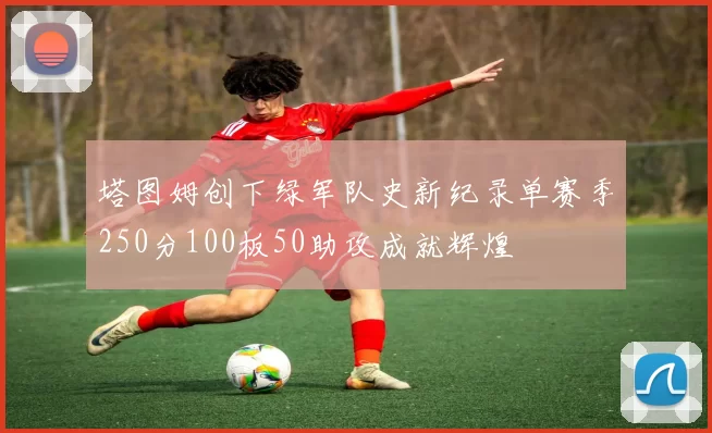 塔图姆创下绿军队史新纪录单赛季250分100板50助攻成就辉煌