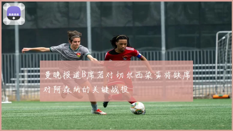 曼晚报道B席若对切尔西染黄将缺席对阿森纳的关键战役