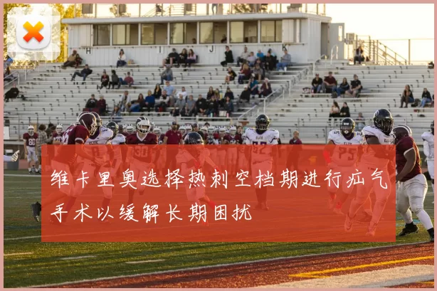 维卡里奥选择热刺空档期进行疝气手术以缓解长期困扰