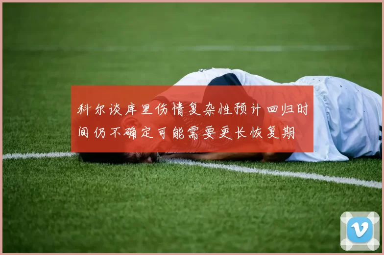 科尔谈库里伤情复杂性预计回归时间仍不确定可能需要更长恢复期