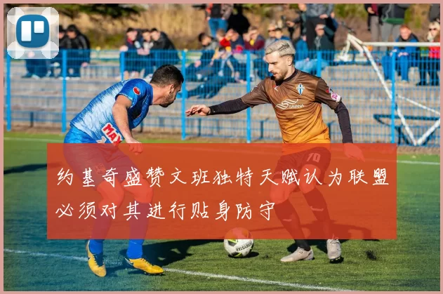 约基奇盛赞文班独特天赋认为联盟必须对其进行贴身防守