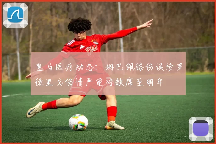 皇马医疗动态：姆巴佩膝伤误诊罗德里戈伤情严重将缺席至明年