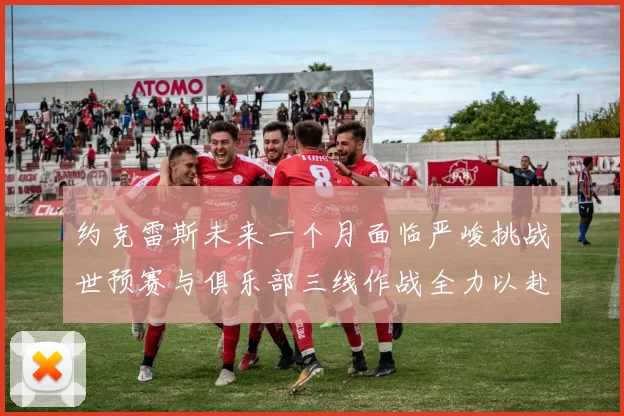 约克雷斯未来一个月面临严峻挑战世预赛与俱乐部三线作战全力以赴