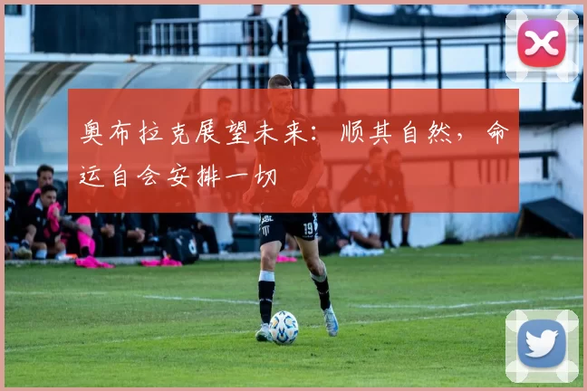 奥布拉克展望未来：顺其自然，命运自会安排一切