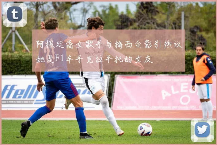 阿根廷裔女歌手与梅西合影引热议她是F1车手克拉平托的女友