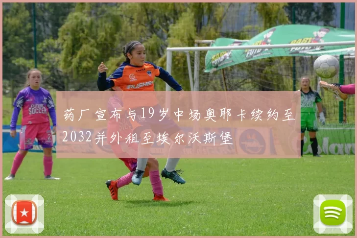 药厂宣布与19岁中场奥耶卡续约至2032并外租至埃尔沃斯堡