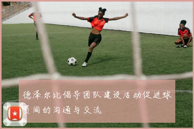 德泽尔比倡导团队建设活动促进球员间的沟通与交流