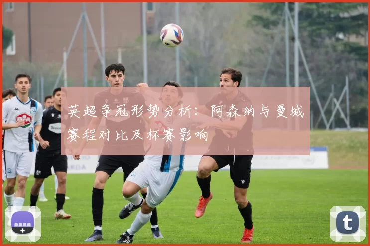 英超争冠形势分析：阿森纳与曼城赛程对比及杯赛影响