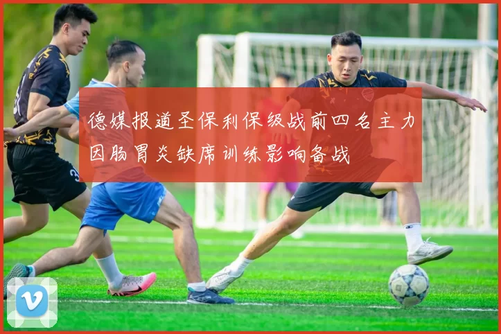 德媒报道圣保利保级战前四名主力因肠胃炎缺席训练影响备战