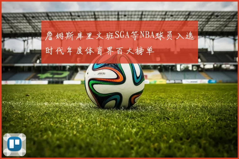 詹姆斯库里文班SGA等NBA球员入选时代年度体育界百大榜单