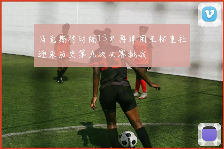 马竞期待时隔13年再捧国王杯皇社迎来历史第九次决赛挑战