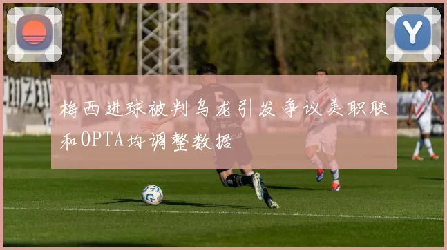 梅西进球被判乌龙引发争议美职联和OPTA均调整数据